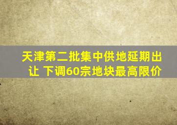 天津第二批集中供地延期出让 下调60宗地块最高限价